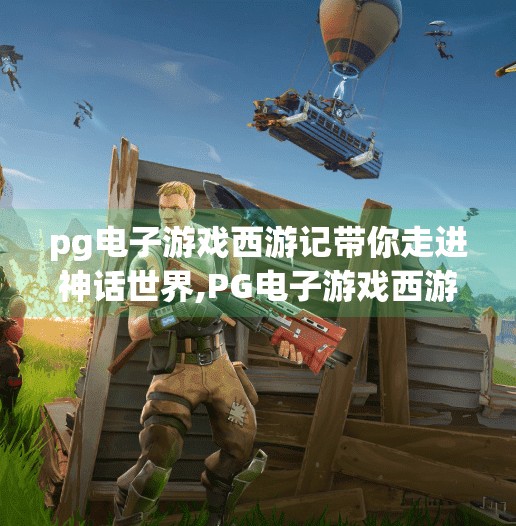 pg电子游戏西游记带你走进神话世界,PG电子游戏西游记，用科技唤醒千年神话，带你走进沉浸式东方奇幻世界！