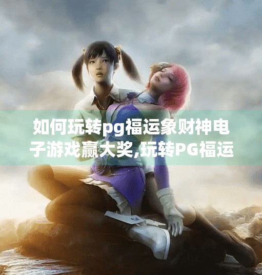 如何玩转pg福运象财神电子游戏赢大奖,玩转PG福运象财神电子游戏，轻松赢大奖的三大秘籍！