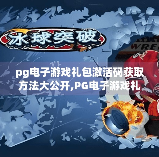 pg电子游戏礼包激活码获取方法大公开,PG电子游戏礼包激活码全攻略！手把手教你轻松领取免费福利！