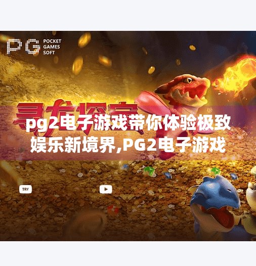 pg2电子游戏带你体验极致娱乐新境界,PG2电子游戏，开启极致娱乐新境界，让每一次点击都心跳加速！
