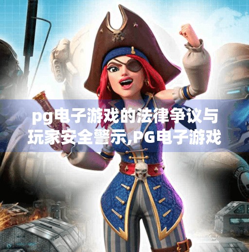 pg电子游戏的法律争议与玩家安全警示,PG电子游戏的法律争议与玩家安全警示，你玩的不是娱乐，而是风险？