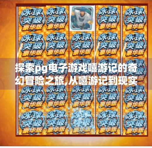 探索pg电子游戏嘻游记的奇幻冒险之旅,从嘻游记到现实幻境，PG电子游戏带你开启一场奇幻冒险之旅