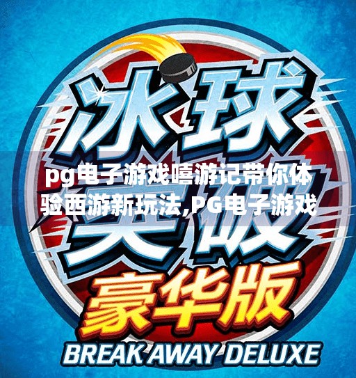 pg电子游戏嘻游记带你体验西游新玩法,PG电子游戏嘻游记上线！西游记IP再创新，带你解锁不一样的取经之路！