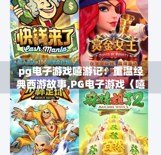 <strong>pg电子游戏</strong>嘻游记：重温经典西游故事,<strong>pg电子游戏</strong>〈嘻游记〉当经典西游遇见数字娱乐，一场跨越时空的奇幻冒险