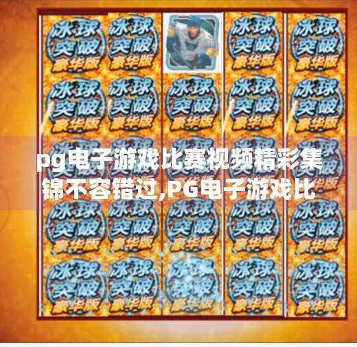 pg电子游戏比赛视频精彩集锦不容错过,PG电子游戏比赛视频精彩集锦不容错过！燃爆全场的高能瞬间全解析！