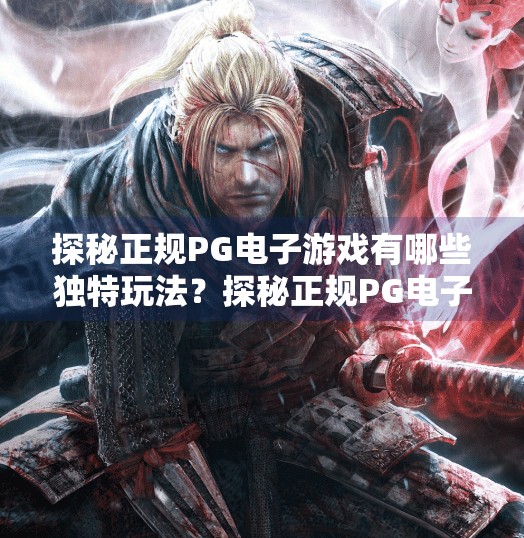 探秘正规PG电子游戏有哪些独特玩法？探秘正规PG电子游戏有哪些独特玩法？揭开神秘面纱，带你玩转沉浸式娱乐新体验！