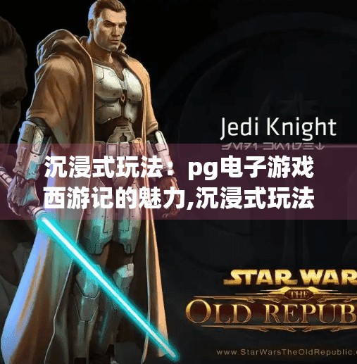 沉浸式玩法：<strong>pg电子</strong>游戏西游记的魅力,沉浸式玩法引爆热潮！<strong>pg电子</strong>游戏西游记如何用文化+科技重塑玩家体验？