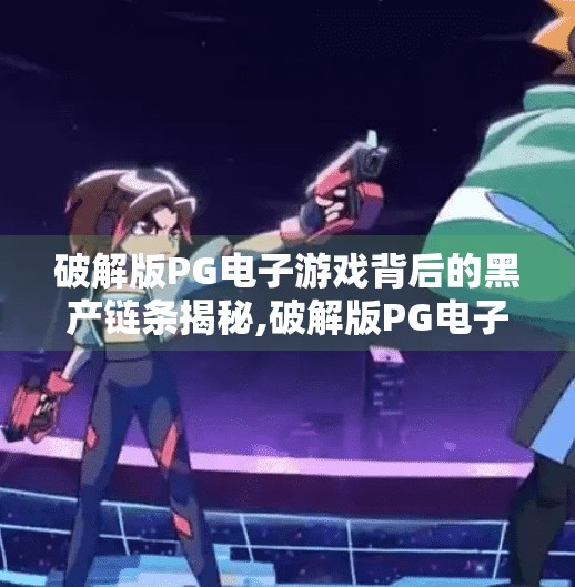 破解版PG电子游戏背后的黑产链条揭秘,破解版PG电子游戏背后的黑产链条揭秘，你以为的免费畅玩，其实是陷阱与风险的深渊