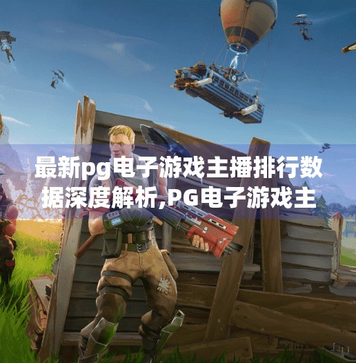 最新<strong>pg电子</strong>游戏主播排行数据深度解析,<strong>pg电子</strong>游戏主播排行榜深度解析，流量密码与行业趋势背后的真相