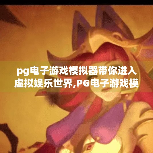 pg电子游戏模拟器带你进入虚拟娱乐世界,PG电子游戏模拟器，带你穿越现实，进入沉浸式虚拟娱乐新纪元