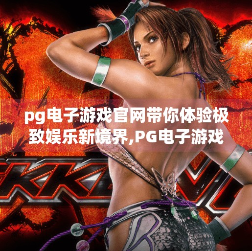 <strong>pg电子</strong>游戏官网带你体验极致娱乐新境界,<strong>pg电子</strong>游戏官网，开启极致娱乐新境界，畅享沉浸式游戏盛宴！