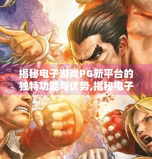 揭秘电子游戏PG新平台的独特功能与优势,揭秘电子游戏PG新平台的独特功能与优势，重塑玩家体验的未来入口