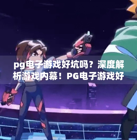pg电子游戏好坑吗？深度解析游戏内幕！PG电子游戏好坑吗？深度解析游戏内幕，揭秘你不知道的陷阱与真相！
