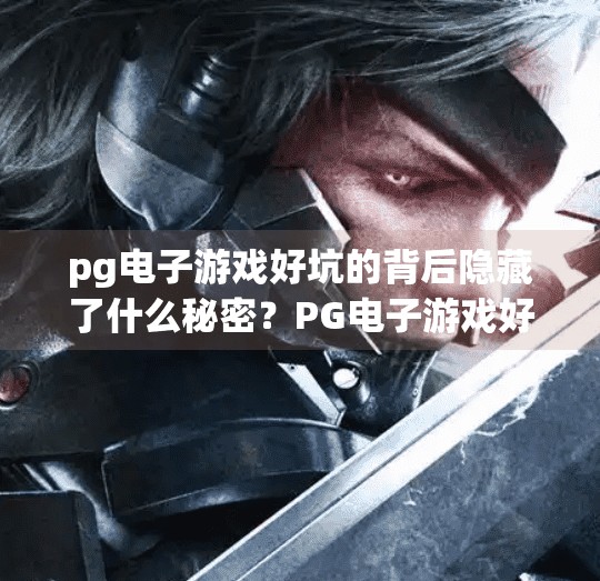 <strong>pg电子</strong>游戏好坑的背后隐藏了什么秘密？<strong>pg电子</strong>游戏好坑背后的秘密，你以为是运气差，其实是算法在操控！