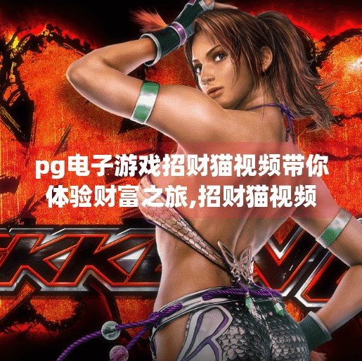 <strong>pg电子</strong>游戏招财猫视频带你体验财富之旅,招财猫视频引爆<strong>pg电子</strong>游戏热潮，带你开启财富之旅！