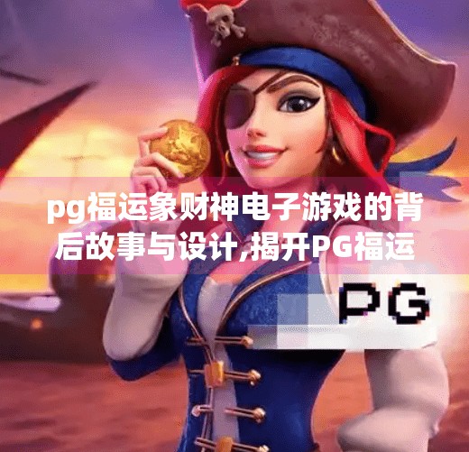 pg福运象财神电子游戏的背后故事与设计,揭开PG福运象财神电子游戏的神秘面纱，从设计灵感到玩家情感共鸣的全过程