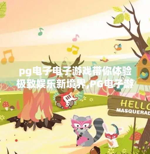 pg电子电子游戏带你体验极致娱乐新境界,PG电子游戏，开启你的极致娱乐新境界，畅享数字世界的无限可能！
