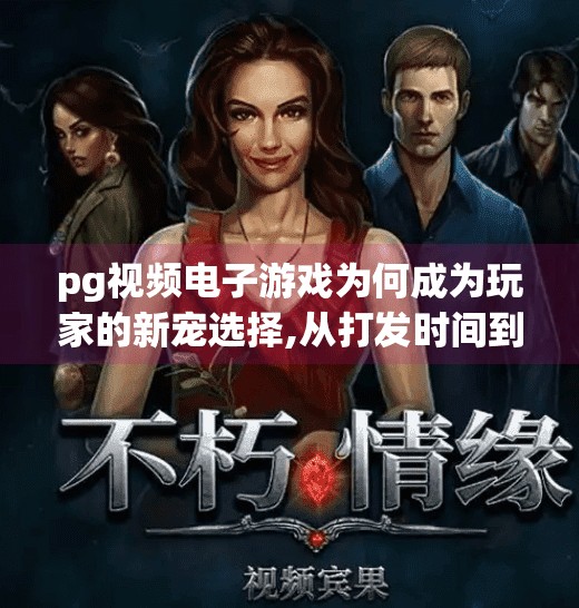 pg视频电子游戏为何成为玩家的新宠选择,从打发时间到精神刚需，PG视频电子游戏为何成为玩家的新宠选择？