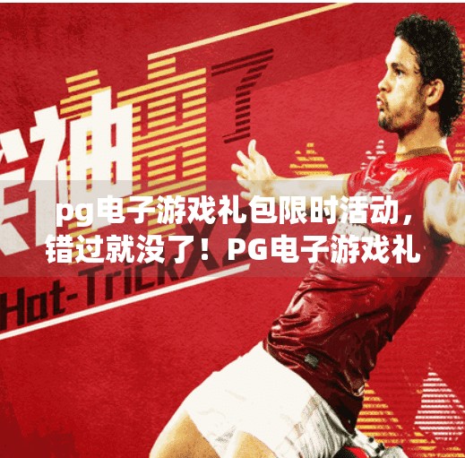 pg电子游戏礼包限时活动，错过就没了！PG电子游戏礼包限时活动来袭！错过这次，真的就没了！