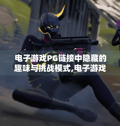 电子游戏PG链接中隐藏的趣味与挑战模式,电子游戏PG链接中隐藏的趣味与挑战模式，解锁玩家的第二人生