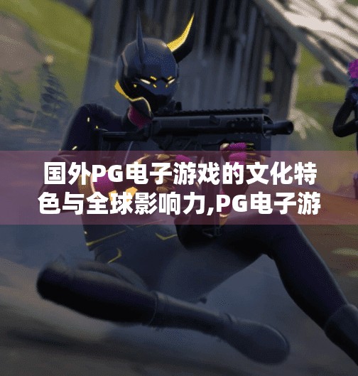 国外PG电子游戏的文化特色与全球影响力,PG电子游戏如何用文化多样性征服全球玩家？