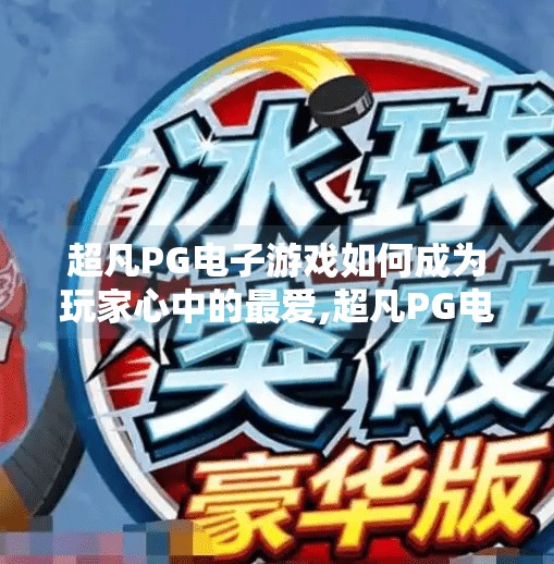 超凡PG电子游戏如何成为玩家心中的最爱,超凡PG电子游戏如何成为玩家心中的最爱？揭秘背后的情感共鸣与技术革新