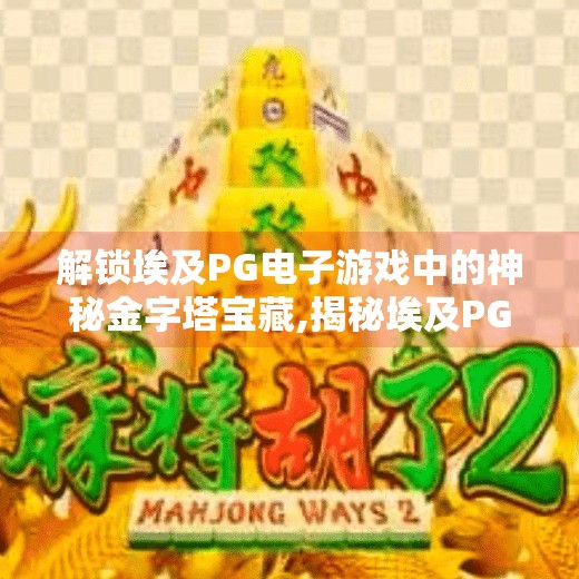 解锁埃及PG电子游戏中的神秘金字塔宝藏,揭秘埃及PG电子游戏中的神秘金字塔宝藏，一场数字时代的寻宝冒险！