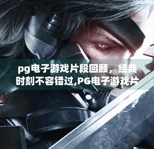 pg电子游戏片段回顾，经典时刻不容错过,PG电子游戏片段回顾，那些年我们追过的经典时刻，至今仍让人热血沸腾！
