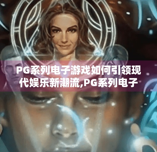 PG系列电子游戏如何引领现代娱乐新潮流,PG系列电子游戏如何引领现代娱乐新潮流？