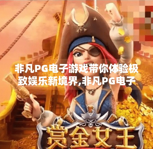 非凡PG电子游戏带你体验极致娱乐新境界,非凡PG电子游戏，开启极致娱乐新境界，让每一秒都热血沸腾！