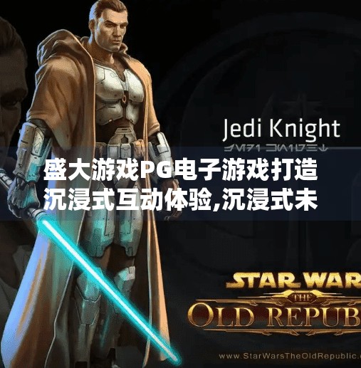 盛大游戏PG电子游戏打造沉浸式互动体验,沉浸式未来已来！盛大游戏PG电子游戏如何重新定义玩家体验？